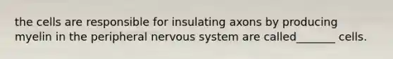 the cells are responsible for insulating axons by producing myelin in the peripheral nervous system are called_______ cells.