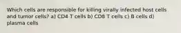 Which cells are responsible for killing virally infected host cells and tumor cells? a) CD4 T cells b) CD8 T cells c) B cells d) plasma cells