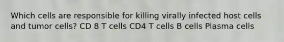 Which cells are responsible for killing virally infected host cells and tumor cells? CD 8 T cells CD4 T cells B cells Plasma cells