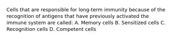 Cells that are responsible for long-term immunity because of the recognition of antigens that have previously activated the immune system are called: A. Memory cells B. Sensitized cells C. Recognition cells D. Competent cells