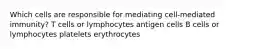 Which cells are responsible for mediating cell-mediated immunity? T cells or lymphocytes antigen cells B cells or lymphocytes platelets erythrocytes