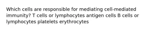 Which cells are responsible for mediating cell-mediated immunity? T cells or lymphocytes antigen cells B cells or lymphocytes platelets erythrocytes