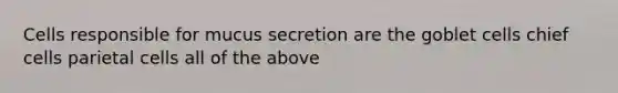 Cells responsible for mucus secretion are the goblet cells chief cells parietal cells all of the above