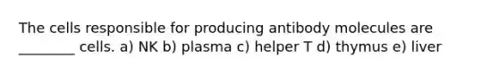 The cells responsible for producing antibody molecules are ________ cells. a) NK b) plasma c) helper T d) thymus e) liver