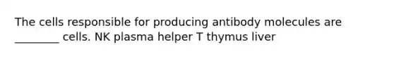 The cells responsible for producing antibody molecules are ________ cells. NK plasma helper T thymus liver