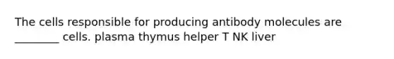 The cells responsible for producing antibody molecules are ________ cells. plasma thymus helper T NK liver