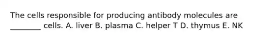 The cells responsible for producing antibody molecules are ________ cells. A. liver B. plasma C. helper T D. thymus E. NK