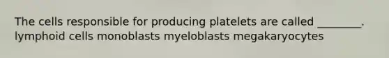 The cells responsible for producing platelets are called ________. lymphoid cells monoblasts myeloblasts megakaryocytes