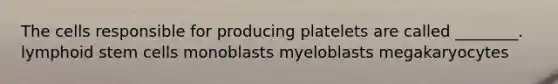 The cells responsible for producing platelets are called ________. lymphoid stem cells monoblasts myeloblasts megakaryocytes