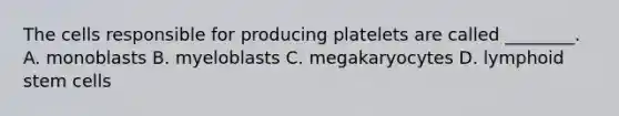 The cells responsible for producing platelets are called ________. A. monoblasts B. myeloblasts C. megakaryocytes D. lymphoid stem cells