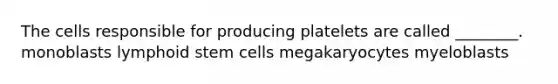 The cells responsible for producing platelets are called ________. monoblasts lymphoid stem cells megakaryocytes myeloblasts