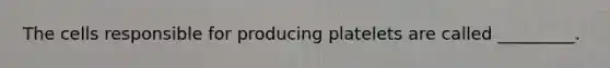 The cells responsible for producing platelets are called _________.