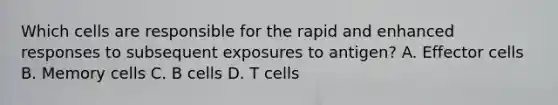 Which cells are responsible for the rapid and enhanced responses to subsequent exposures to antigen? A. Effector cells B. Memory cells C. B cells D. T cells