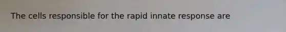 The cells responsible for the rapid innate response are