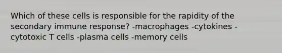 Which of these cells is responsible for the rapidity of the secondary immune response? -macrophages -cytokines -cytotoxic T cells -plasma cells -memory cells