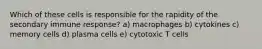 Which of these cells is responsible for the rapidity of the secondary immune response? a) macrophages b) cytokines c) memory cells d) plasma cells e) cytotoxic T cells