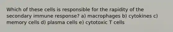 Which of these cells is responsible for the rapidity of the secondary immune response? a) macrophages b) cytokines c) memory cells d) plasma cells e) cytotoxic T cells