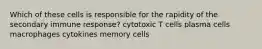 Which of these cells is responsible for the rapidity of the secondary immune response? cytotoxic T cells plasma cells macrophages cytokines memory cells