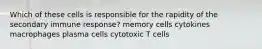 Which of these cells is responsible for the rapidity of the secondary immune response? memory cells cytokines macrophages plasma cells cytotoxic T cells