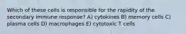 Which of these cells is responsible for the rapidity of the secondary immune response? A) cytokines B) memory cells C) plasma cells D) macrophages E) cytotoxic T cells