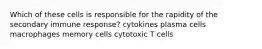 Which of these cells is responsible for the rapidity of the secondary immune response? cytokines plasma cells macrophages memory cells cytotoxic T cells