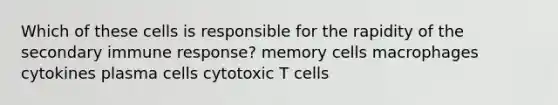 Which of these cells is responsible for the rapidity of the secondary immune response? memory cells macrophages cytokines plasma cells cytotoxic T cells