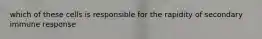 which of these cells is responsible for the rapidity of secondary immune response
