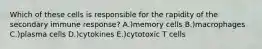 Which of these cells is responsible for the rapidity of the secondary immune response? A.)memory cells B.)macrophages C.)plasma cells D.)cytokines E.)cytotoxic T cells