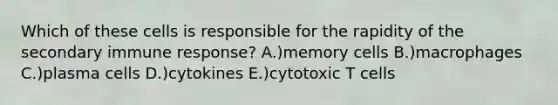 Which of these cells is responsible for the rapidity of the secondary immune response? A.)memory cells B.)macrophages C.)plasma cells D.)cytokines E.)cytotoxic T cells