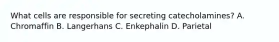 What cells are responsible for secreting catecholamines? A. Chromaffin B. Langerhans C. Enkephalin D. Parietal