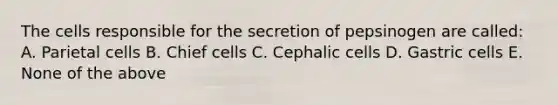 The cells responsible for the secretion of pepsinogen are called: A. Parietal cells B. Chief cells C. Cephalic cells D. Gastric cells E. None of the above