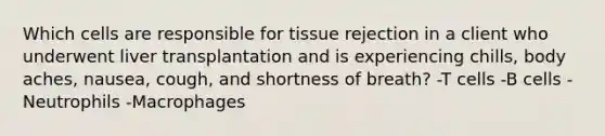 Which cells are responsible for tissue rejection in a client who underwent liver transplantation and is experiencing chills, body aches, nausea, cough, and shortness of breath? -T cells -B cells -Neutrophils -Macrophages