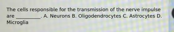 The cells responsible for the transmission of the nerve impulse are __________. A. Neurons B. Oligodendrocytes C. Astrocytes D. Microglia