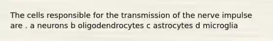 The cells responsible for the transmission of the nerve impulse are . a neurons b oligodendrocytes c astrocytes d microglia