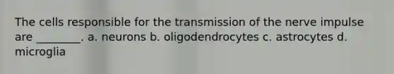 The cells responsible for the transmission of the nerve impulse are ________. a. neurons b. oligodendrocytes c. astrocytes d. microglia