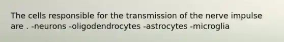 The cells responsible for the transmission of the nerve impulse are . -neurons -oligodendrocytes -astrocytes -microglia