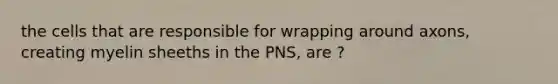 the cells that are responsible for wrapping around axons, creating myelin sheeths in the PNS, are ?