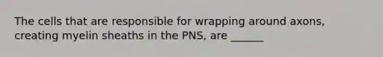 The cells that are responsible for wrapping around axons, creating myelin sheaths in the PNS, are ______