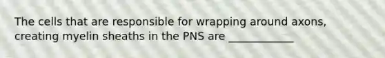 The cells that are responsible for wrapping around axons, creating myelin sheaths in the PNS are ____________