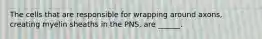 The cells that are responsible for wrapping around axons, creating myelin sheaths in the PNS, are ______.