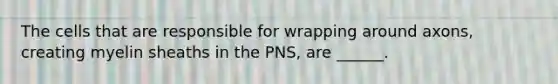 The cells that are responsible for wrapping around axons, creating myelin sheaths in the PNS, are ______.