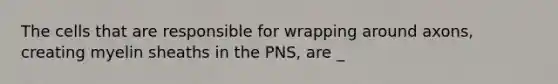 The cells that are responsible for wrapping around axons, creating myelin sheaths in the PNS, are _