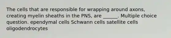 The cells that are responsible for wrapping around axons, creating myelin sheaths in the PNS, are ______. Multiple choice question. ependymal cells Schwann cells satellite cells oligodendrocytes