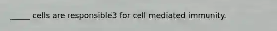 _____ cells are responsible3 for cell mediated immunity.