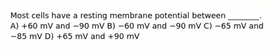 Most cells have a resting membrane potential between ________. A) +60 mV and −90 mV B) −60 mV and −90 mV C) −65 mV and −85 mV D) +65 mV and +90 mV