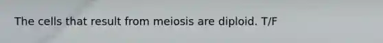 The cells that result from meiosis are diploid. T/F