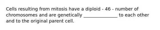 Cells resulting from mitosis have a diploid - 46 - number of chromosomes and are genetically _______________ to each other and to the original parent cell.