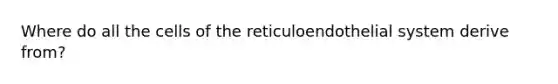 Where do all the cells of the reticuloendothelial system derive from?