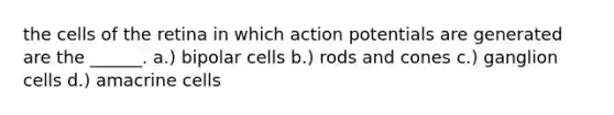 the cells of the retina in which action potentials are generated are the ______. a.) bipolar cells b.) rods and cones c.) ganglion cells d.) amacrine cells