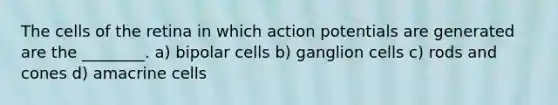 The cells of the retina in which action potentials are generated are the ________. a) bipolar cells b) ganglion cells c) rods and cones d) amacrine cells